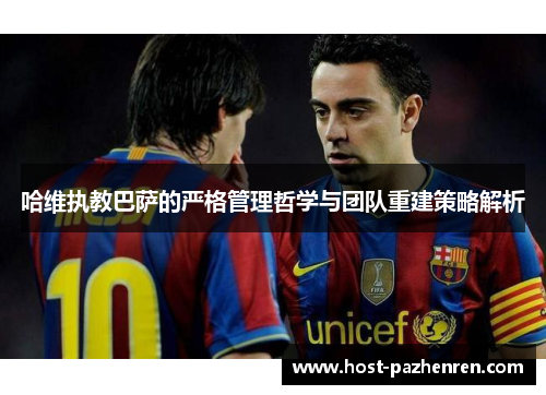 哈维执教巴萨的严格管理哲学与团队重建策略解析