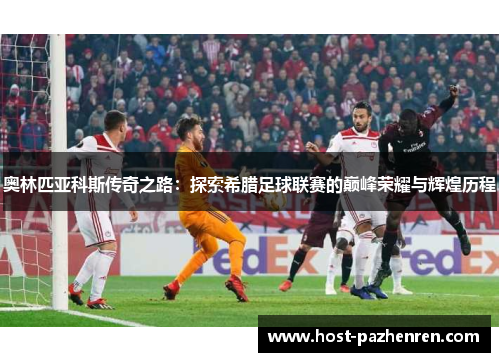 奥林匹亚科斯传奇之路：探索希腊足球联赛的巅峰荣耀与辉煌历程