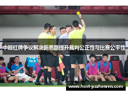 中超红牌争议解决新思路提升裁判公正性与比赛公平性