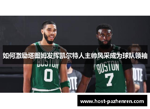 如何激励塔图姆发挥凯尔特人主帅风采成为球队领袖 如何激励塔图姆发挥凯尔特人主帅风采成为球队领袖