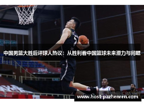 中国男篮大胜后评球人热议：从胜利看中国篮球未来潜力与问题