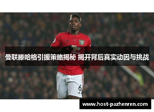 曼联滕哈格引援策略揭秘 揭开背后真实动因与挑战 曼联滕哈格引援策略揭秘 揭开背后真实动因与挑战