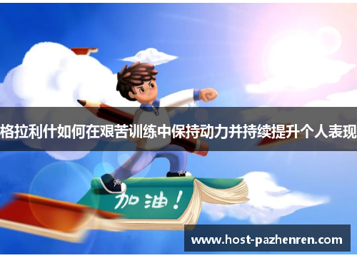 格拉利什如何在艰苦训练中保持动力并持续提升个人表现 格拉利什如何在艰苦训练中保持动力并持续提升个人表现