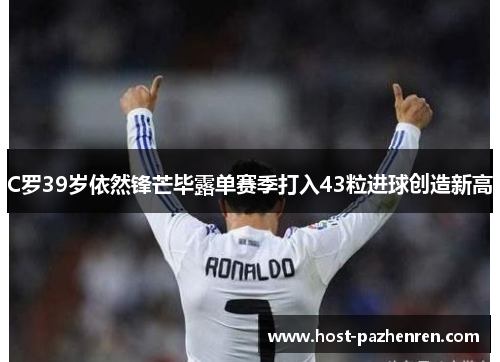 C罗39岁依然锋芒毕露单赛季打入43粒进球创造新高 C罗39岁依然锋芒毕露单赛季打入43粒进球创造新高