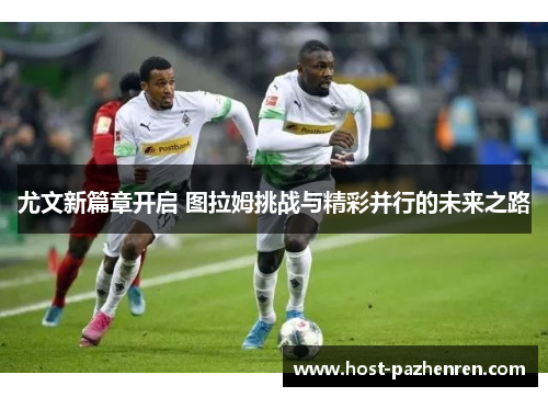 尤文新篇章开启 图拉姆挑战与精彩并行的未来之路