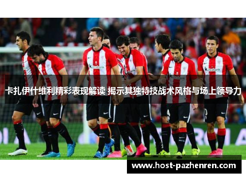 卡扎伊什维利精彩表现解读 揭示其独特技战术风格与场上领导力 卡扎伊什维利精彩表现解读 揭示其独特技战术风格与场上领导力