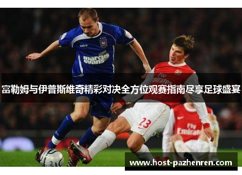 富勒姆与伊普斯维奇精彩对决全方位观赛指南尽享足球盛宴 富勒姆与伊普斯维奇精彩对决全方位观赛指南尽享足球盛宴
