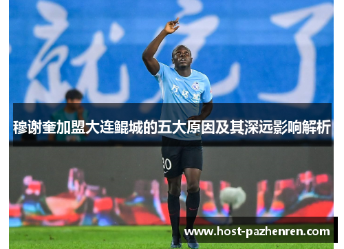 穆谢奎加盟大连鲲城的五大原因及其深远影响解析 穆谢奎加盟大连鲲城的五大原因及其深远影响解析