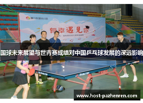国球未来展望与世青赛成绩对中国乒乓球发展的深远影响 国球未来展望与世青赛成绩对中国乒乓球发展的深远影响