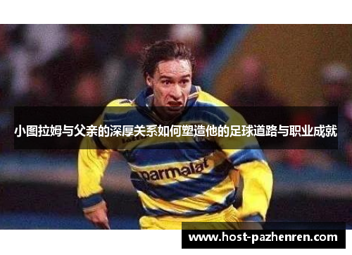小图拉姆与父亲的深厚关系如何塑造他的足球道路与职业成就 小图拉姆与父亲的深厚关系如何塑造他的足球道路与职业成就