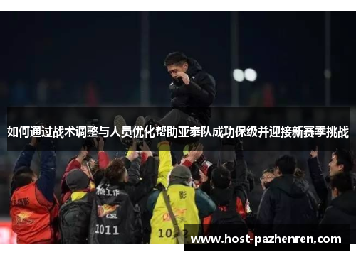 如何通过战术调整与人员优化帮助亚泰队成功保级并迎接新赛季挑战 如何通过战术调整与人员优化帮助亚泰队成功保级并迎接新赛季挑战