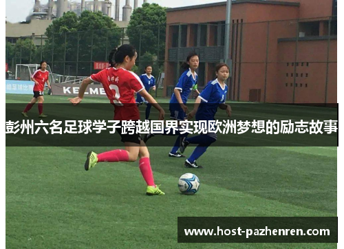 彭州六名足球学子跨越国界实现欧洲梦想的励志故事 彭州六名足球学子跨越国界实现欧洲梦想的励志故事