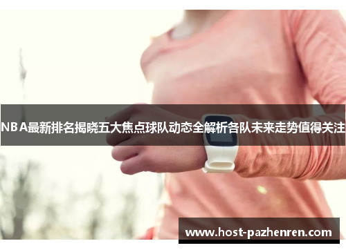 NBA最新排名揭晓五大焦点球队动态全解析各队未来走势值得关注