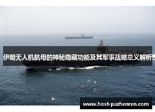 伊朗无人机航母的神秘隐藏功能及其军事战略意义解析 伊朗无人机航母的神秘隐藏功能及其军事战略意义解析