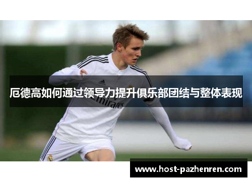 厄德高如何通过领导力提升俱乐部团结与整体表现 厄德高如何通过领导力提升俱乐部团结与整体表现