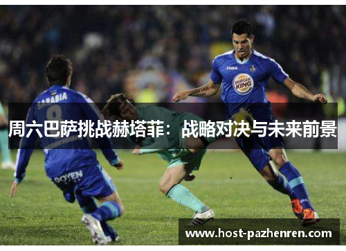 周六巴萨挑战赫塔菲：战略对决与未来前景