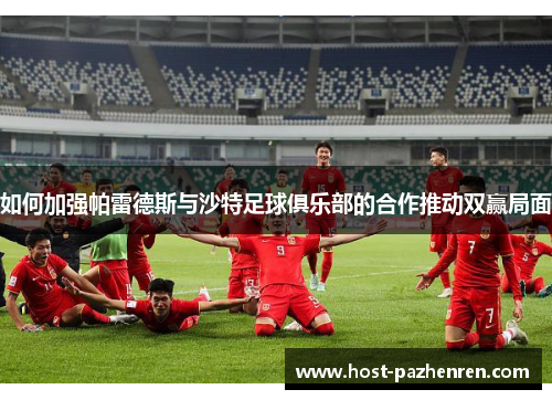 如何加强帕雷德斯与沙特足球俱乐部的合作推动双赢局面 如何加强帕雷德斯与沙特足球俱乐部的合作推动双赢局面