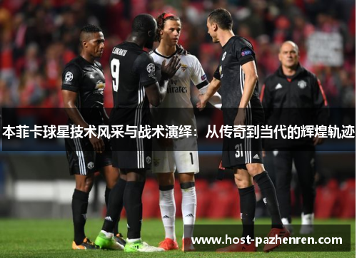 本菲卡球星技术风采与战术演绎：从传奇到当代的辉煌轨迹