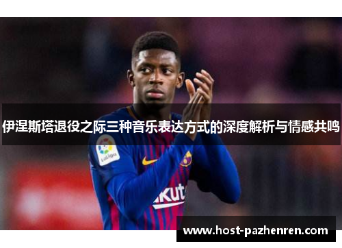 伊涅斯塔退役之际三种音乐表达方式的深度解析与情感共鸣 伊涅斯塔退役之际三种音乐表达方式的深度解析与情感共鸣