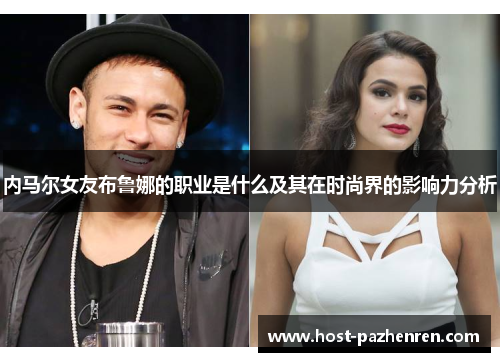 内马尔女友布鲁娜的职业是什么及其在时尚界的影响力分析