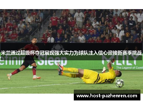 米兰通过超级杯夺冠展现强大实力为球队注入信心迎接新赛季挑战