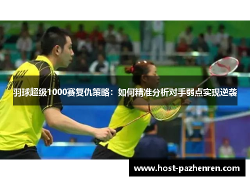 羽球超级1000赛复仇策略：如何精准分析对手弱点实现逆袭