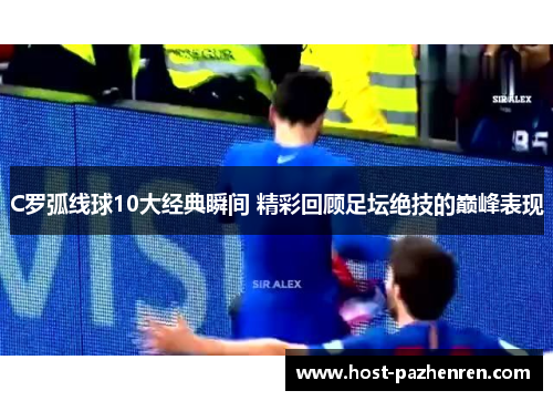C罗弧线球10大经典瞬间 精彩回顾足坛绝技的巅峰表现