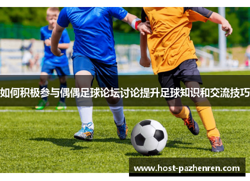 如何积极参与偶偶足球论坛讨论提升足球知识和交流技巧