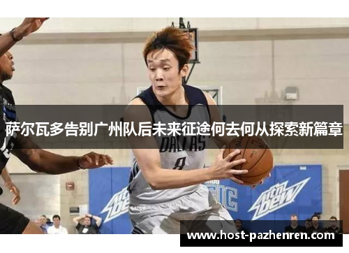 萨尔瓦多告别广州队后未来征途何去何从探索新篇章 萨尔瓦多告别广州队后未来征途何去何从探索新篇章