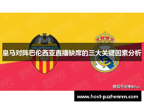 皇马对阵巴伦西亚直播缺席的三大关键因素分析 皇马对阵巴伦西亚直播缺席的三大关键因素分析