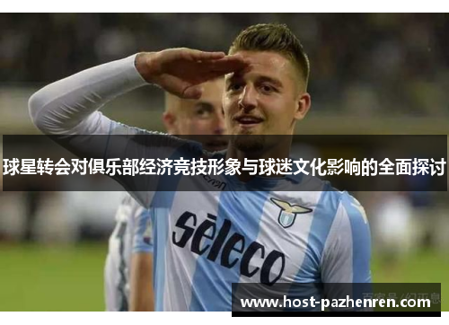 球星转会对俱乐部经济竞技形象与球迷文化影响的全面探讨 球星转会对俱乐部经济竞技形象与球迷文化影响的全面探讨