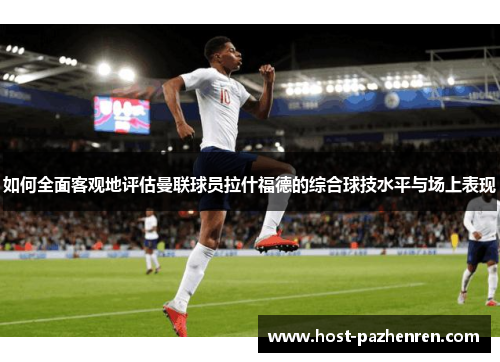 如何全面客观地评估曼联球员拉什福德的综合球技水平与场上表现 如何全面客观地评估曼联球员拉什福德的综合球技水平与场上表现