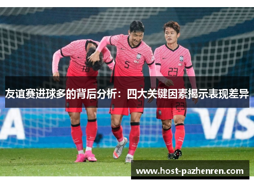 友谊赛进球多的背后分析:四大关键因素揭示表现差异 友谊赛进球多的背后分析:四大关键因素揭示表现差异