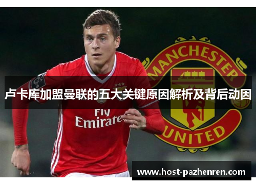 卢卡库加盟曼联的五大关键原因解析及背后动因 卢卡库加盟曼联的五大关键原因解析及背后动因