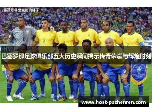 巴塞罗那足球俱乐部五大历史瞬间揭示传奇荣耀与辉煌时刻