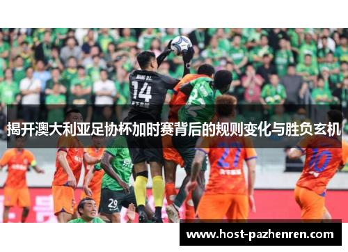 揭开澳大利亚足协杯加时赛背后的规则变化与胜负玄机 揭开澳大利亚足协杯加时赛背后的规则变化与胜负玄机