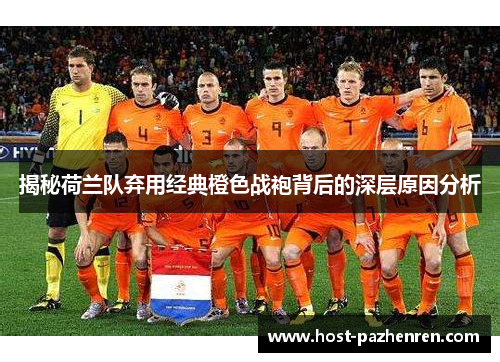 揭秘荷兰队弃用经典橙色战袍背后的深层原因分析 揭秘荷兰队弃用经典橙色战袍背后的深层原因分析