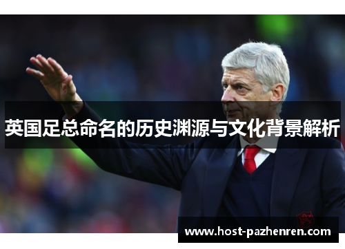 英国足总命名的历史渊源与文化背景解析 英国足总命名的历史渊源与文化背景解析