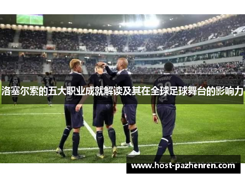 洛塞尔索的五大职业成就解读及其在全球足球舞台的影响力