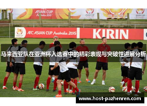 马来西亚队在亚洲杯入选赛中的精彩表现与突破性进展分析