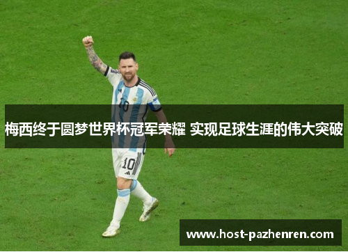 梅西终于圆梦世界杯冠军荣耀 实现足球生涯的伟大突破