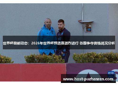 世界杯最新动态：2026年世界杯预选赛激烈进行 各国争夺资格战况分析
