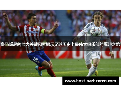 皇马崛起的七大关键因素揭示足球历史上最伟大俱乐部的崛起之路