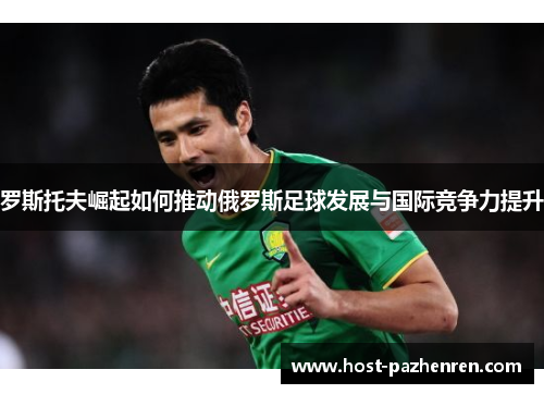 罗斯托夫崛起如何推动俄罗斯足球发展与国际竞争力提升