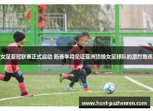 女足亚冠联赛正式启动 新赛季将见证亚洲顶级女足球队的激烈角逐
