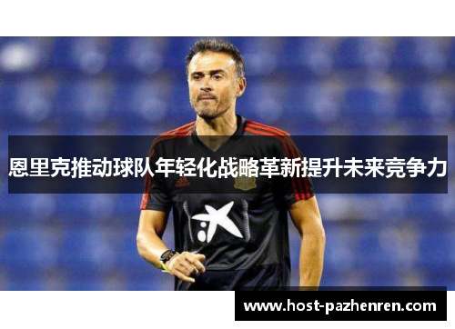 恩里克推动球队年轻化战略革新提升未来竞争力