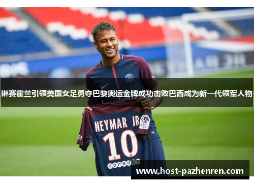 琳赛霍兰引领美国女足勇夺巴黎奥运金牌成功击败巴西成为新一代领军人物