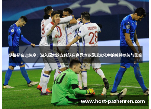 萨格勒布迪纳摩：深入探索这支球队在克罗地亚足球文化中的独特地位与影响