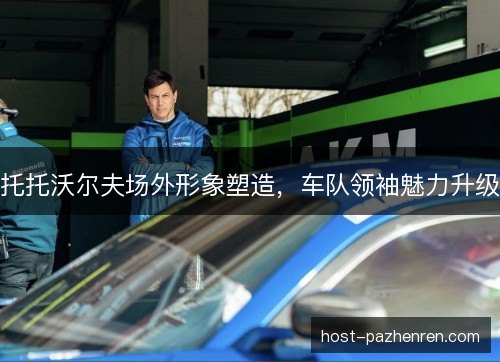 托托沃尔夫场外形象塑造，车队领袖魅力升级