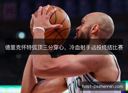 德里克怀特弧顶三分穿心，冷血射手远投终结比赛